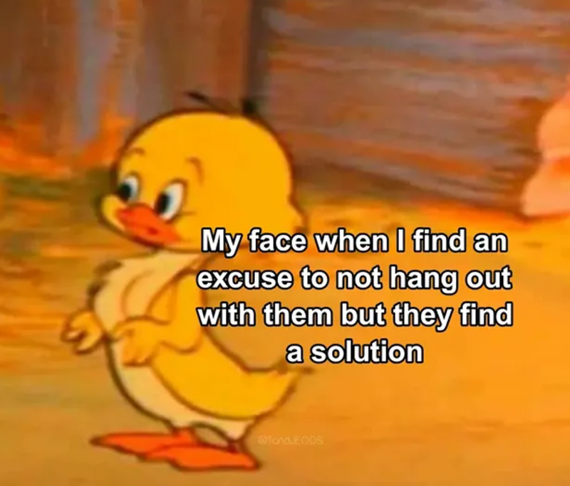 My face when I find an excuse to not hang out with them but they find a solution @Tand.EODS