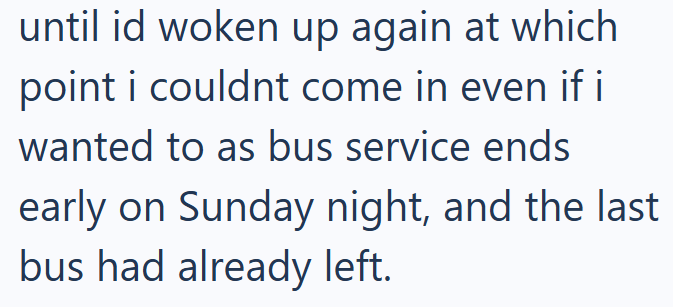 until id woken up again at which point i couldnt come in even if i wanted to as bus service ends early on Sunday night, and the last bus had already left.