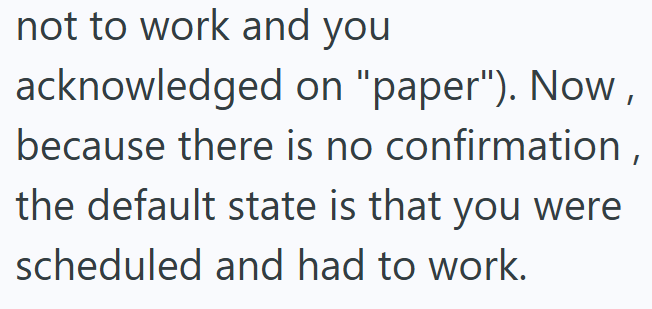 not to work and you acknowledged on "paper"). Now, because there is no confirmation, the default state is that you were scheduled and had to work.