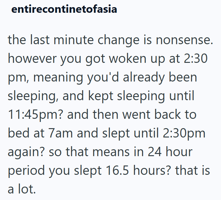 entirecontinetofasia the last minute change is nonsense. however you got woken up at 2:30 pm, meaning you'd already been sleeping, and kept sleeping until 11:45pm? and then went back to bed at 7am and slept until 2:30pm again? so that means in 24 hour period you slept 16.5 hours? that is a lot.