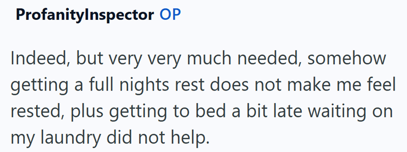ProfanityInspector OP Indeed, but very very much needed, somehow getting a full nights rest does not make me feel rested, plus getting to bed a bit late waiting on my laundry did not help.