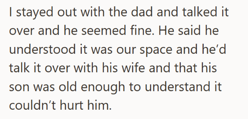 I stayed out with the dad and talked it over and he seemed fine. He said he understood it was our space and he'd talk it over with his wife and that his son was old enough to understand it couldn't hurt him.