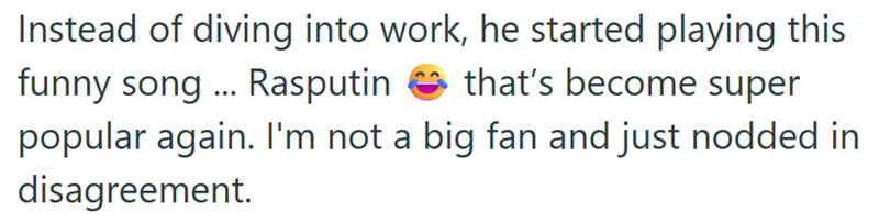 Instead of diving into work, he started playing this funny song ... Rasputin that's become super popular again. I'm not a big fan and just nodded in disagreement.