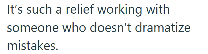 It's such a relief working with someone who doesn't dramatize mistakes.