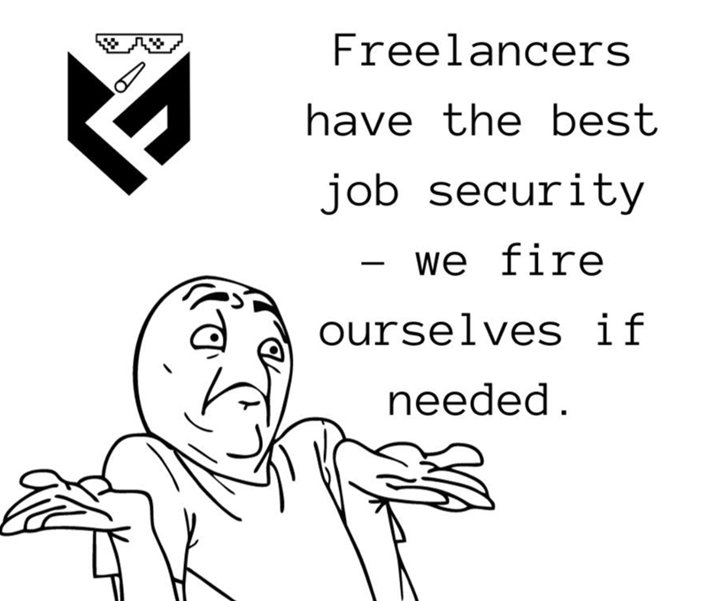Freelancers have the best job security - we fire ourselves if needed.