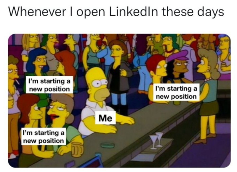 Whenever I open LinkedIn these days I'm starting a new position Me I'm starting a new position I'm starting a new position