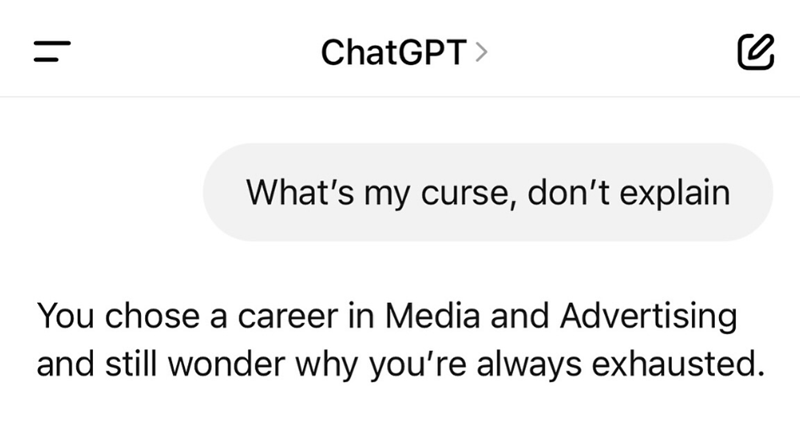 | 1 ChatGPT> се What's my curse, don't explain You chose a career in Media and Advertising and still wonder why you're always exhausted.