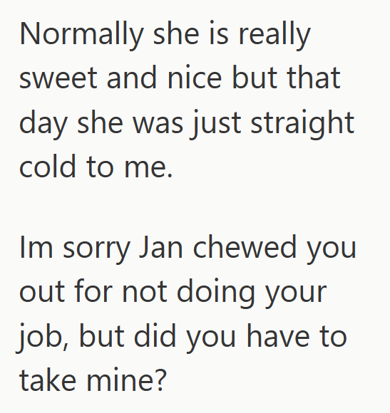 Normally she is really sweet and nice but that day she was just straight cold to me. Im sorry Jan chewed you out for not doing your job, but did you have to take mine?