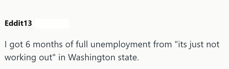 Eddit13 I got 6 months of full unemployment from "its just not working out" in Washington state.