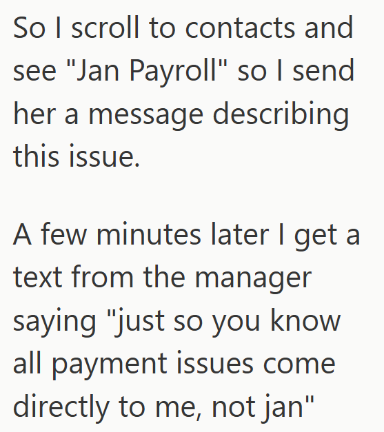 So I scroll to contacts and see "Jan Payroll" so I send her a message describing this issue. A few minutes later I get a text from the manager saying "just so you know all payment issues come directly to me, not jan"