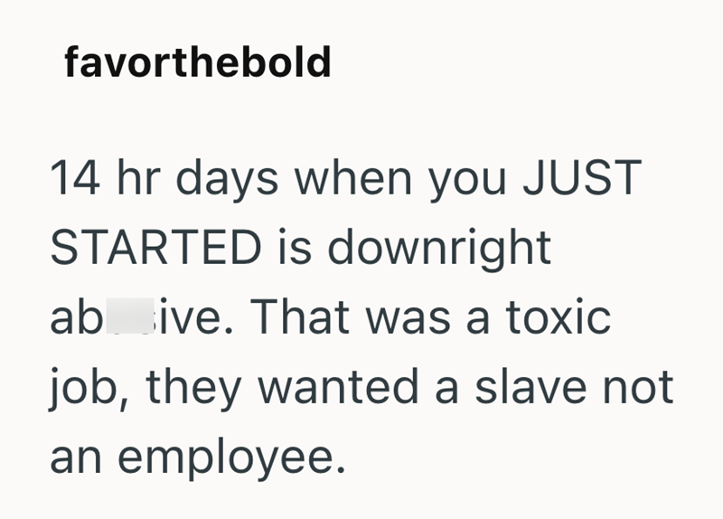 favorthebold 14 hr days when you JUST STARTED is downright ab ive. That was a toxic job, they wanted a slave not an employee.