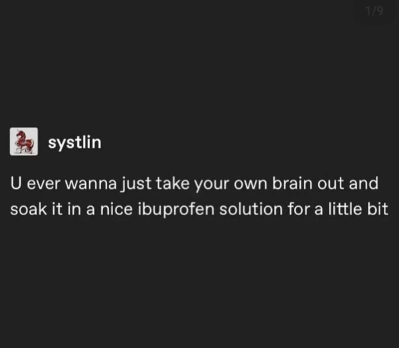 1/9 systlin U ever wanna just take your own brain out and soak it in a nice ibuprofen solution for a little bit