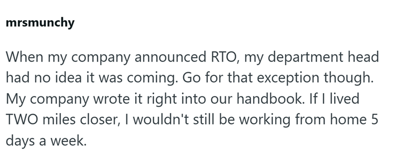 mrsmunchy When my company announced RTO, my department head had no idea it was coming. Go for that exception though. My company wrote it right into our handbook. If I lived TWO miles closer, I wouldn't still be working from home 5 days a week.