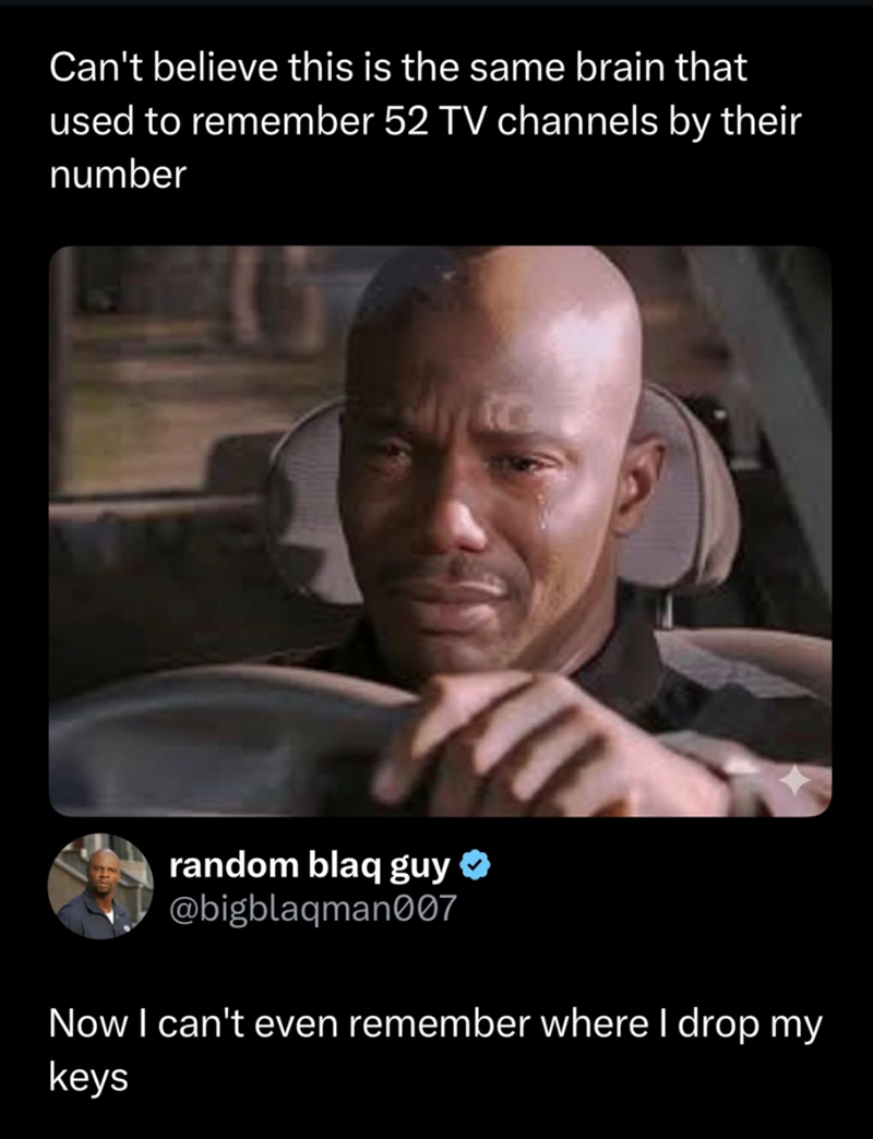 Can't believe this is the same brain that used to remember 52 TV channels by their number random blaq guy ⭑ @bigblaqman007 Now I can't even remember where I drop my keys