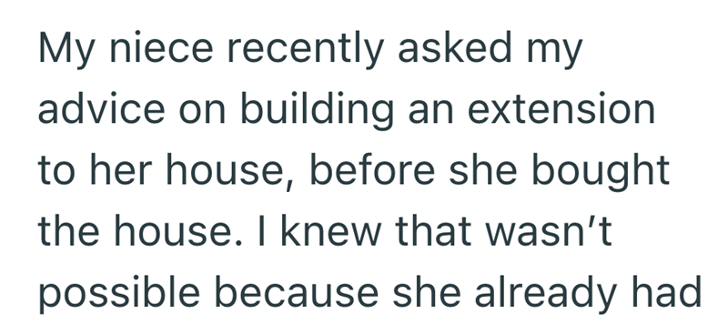 My niece recently asked my advice on building an extension to her house, before she bought the house. I knew that wasn't possible because she already had