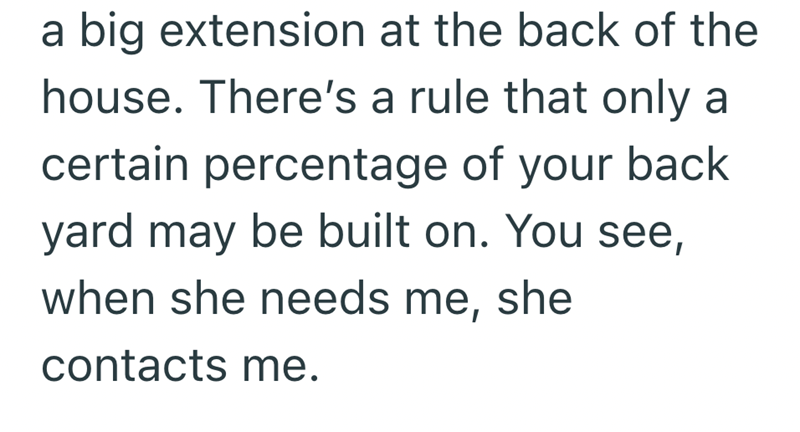 a big extension at the back of the house. There's a rule that only a certain percentage of your back yard may be built on. You see, when she needs me, she contacts me.