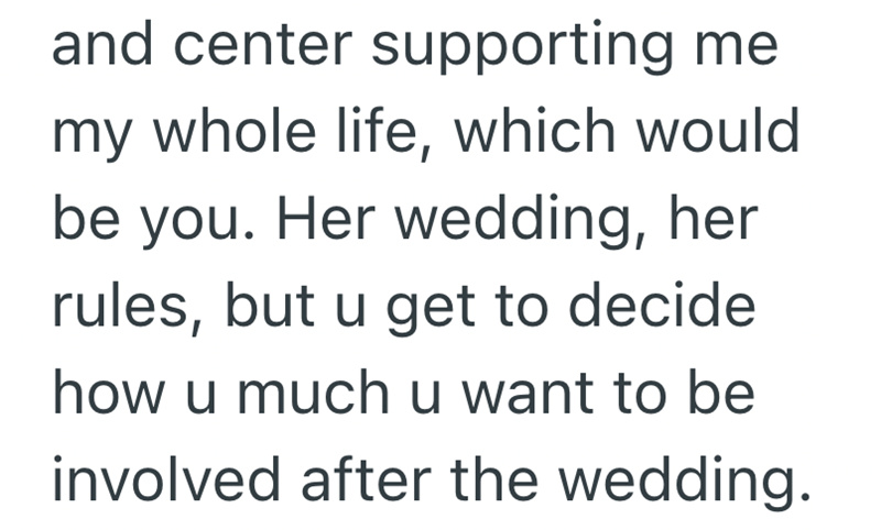 and center supporting me my whole life, which would be you. Her wedding, her rules, but u get to decide how u much u want to be involved after the wedding.
