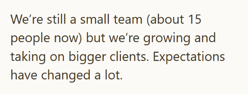 We're still a small team (about 15 people now) but we're growing and taking on bigger clients. Expectations have changed a lot.