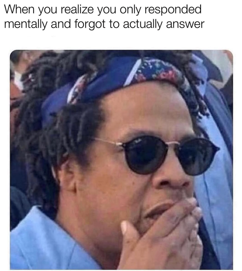 When you realize you only responded mentally and forgot to actually answer