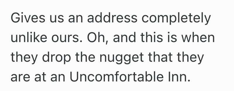 Gives us an address completely unlike ours. Oh, and this is when they drop the nugget that they are at an Uncomfortable Inn.
