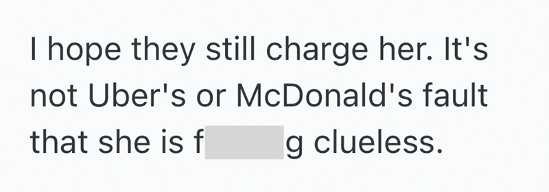 hope they still charge her. It's not Uber's or McDonald's fault that she is f g clueless.