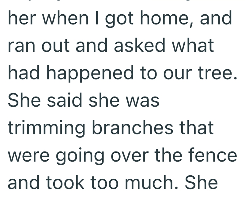 her when I got home, and ran out and asked what had happened to our tree. She said she was trimming branches that were going over the fence and took too much. She
