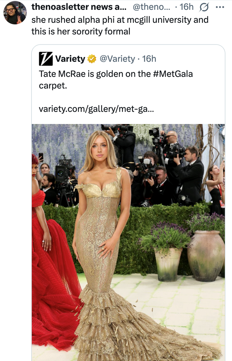 thenoasletter news a... @theno... 16h she rushed alpha phi at mcgill university and this is her sorority formal ✓ Variety @Variety - 16h Tate McRae is golden on the #MetGala carpet. variety.com/gallery/met-ga... ...