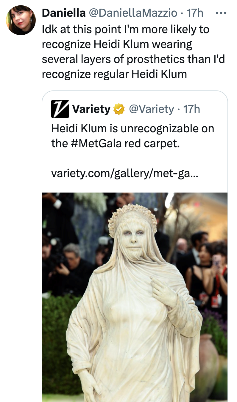 ... Daniella @DaniellaMazzio. 17h Idk at this point I'm more likely to recognize Heidi Klum wearing several layers of prosthetics than I'd recognize regular Heidi Klum ☑Variety @Variety • 17h Heidi Klum is unrecognizable on the #MetGala red carpet. variety.com/gallery/met-ga...