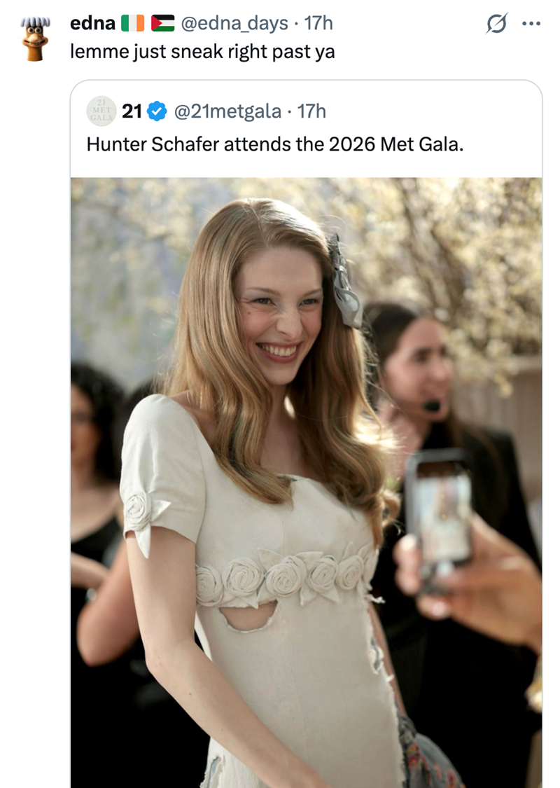 edna @edna_days. 17h lemme just sneak right past ya MET 21 GALA 21 @21metgala - 17h Hunter Schafer attends the 2026 Met Gala. 5.