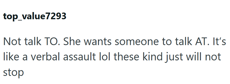 top_value7293 Not talk TO. She wants someone to talk AT. It's like a verbal assault lol these kind just will not stop
