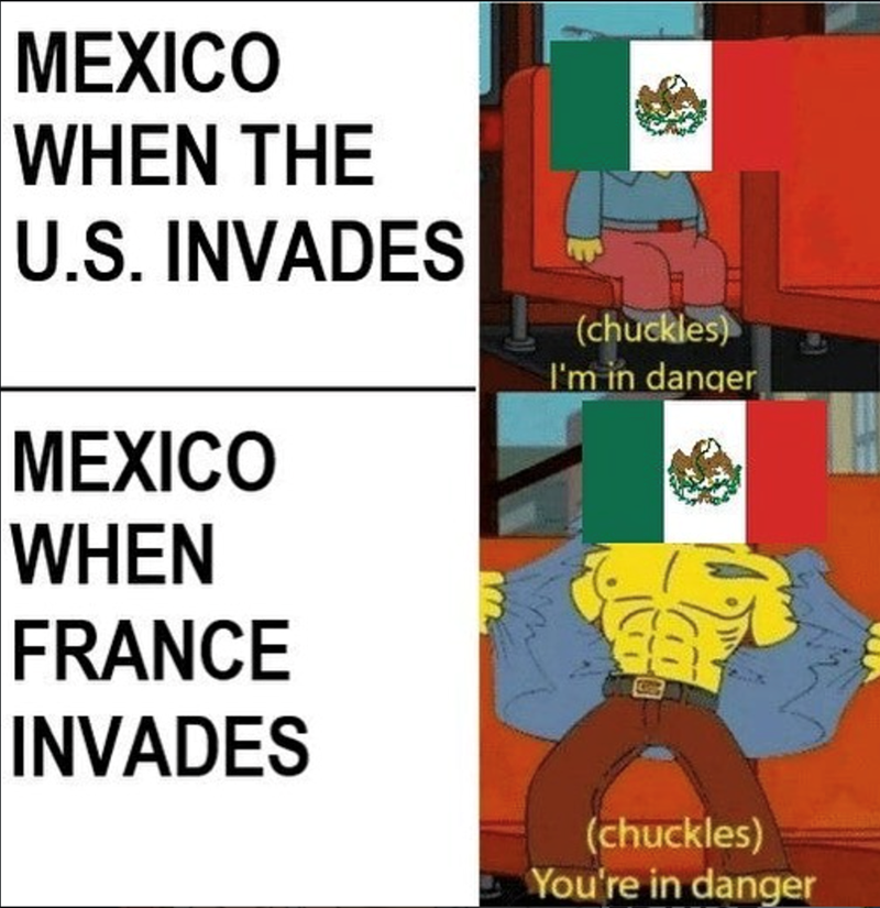 MEXICO WHEN THE U.S. INVADES MEXICO WHEN FRANCE INVADES (chuckles) I'm in danger (chuckles) You're in danger
