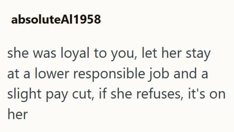 absolute Al1958 she was loyal to you, let her stay at a lower responsible job and a slight pay cut, if she refuses, it's on her