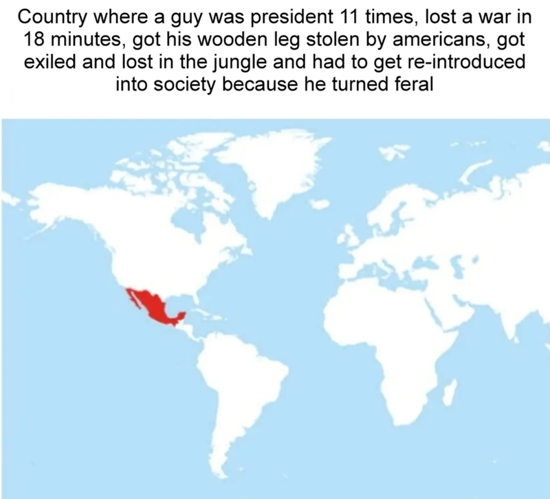 Country where a guy was president 11 times, lost a war in 18 minutes, got his wooden leg stolen by americans, got exiled and lost in the jungle and had to get re-introduced into society because he turned feral