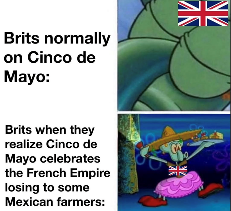 Brits normally on Cinco de Mayo: Brits when they realize Cinco de Mayo celebrates the French Empire losing to some Mexican farmers: