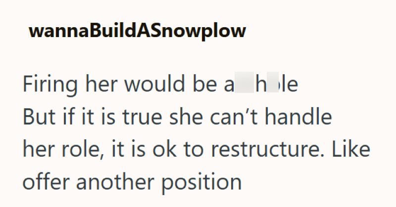 wannaBuildASnowplow Firing her would be a hole But if it is true she can't handle her role, it is ok to restructure. Like offer another position