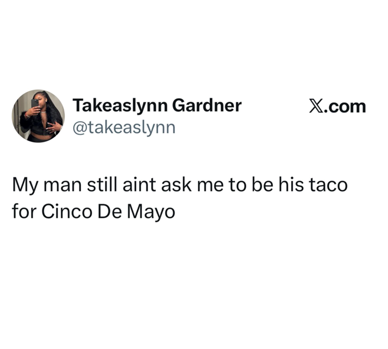Takeaslynn Gardner @takeaslynn X.com My man still aint ask me to be his taco for Cinco De Mayo