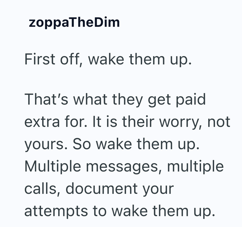 zoppaTheDim First off, wake them up. That's what they get paid extra for. It is their worry, not yours. So wake them up. Multiple messages, multiple calls, document your attempts to wake them up.