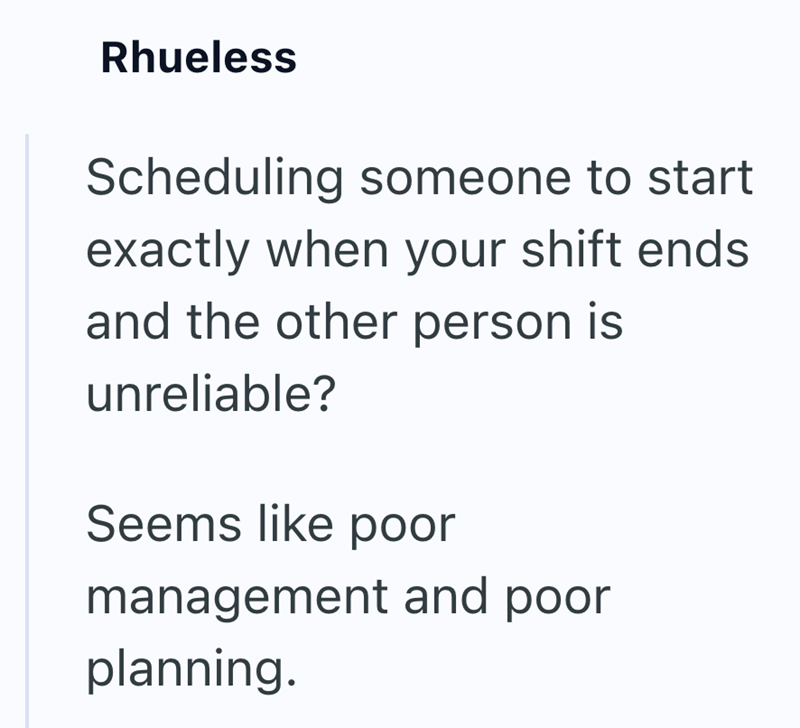 Rhueless Scheduling someone to start exactly when your shift ends and the other person is unreliable? Seems like poor management and poor planning.