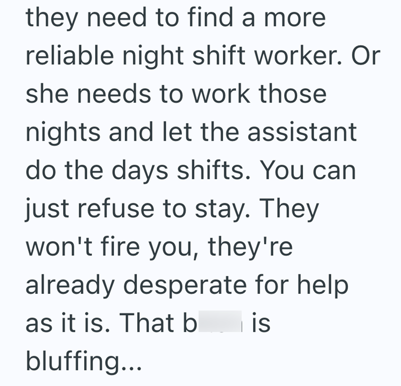 they need to find a more reliable night shift worker. Or she needs to work those nights and let the assistant do the days shifts. You can just refuse to stay. They won't fire you, they're already desperate for help as it is. That b is bluffing...