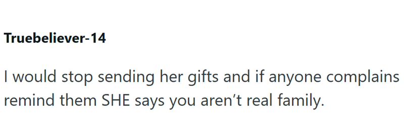 Truebeliever-14 I would stop sending her gifts and if anyone complains remind them SHE says you aren't real family.