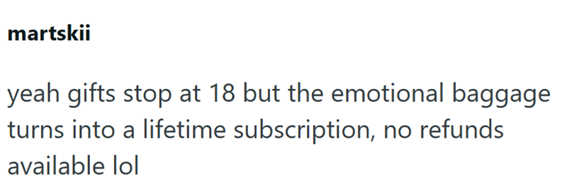 martskii yeah gifts stop at 18 but the emotional baggage turns into a lifetime subscription, no refunds. available lol