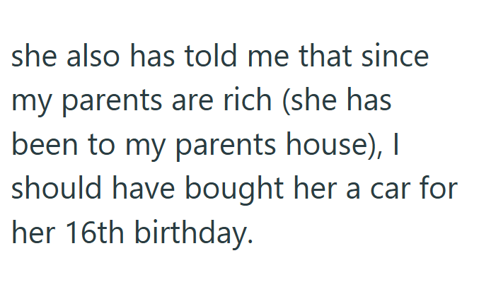 she also has told me that since my parents are rich (she has been to my parents house), I should have bought her a car for her 16th birthday.