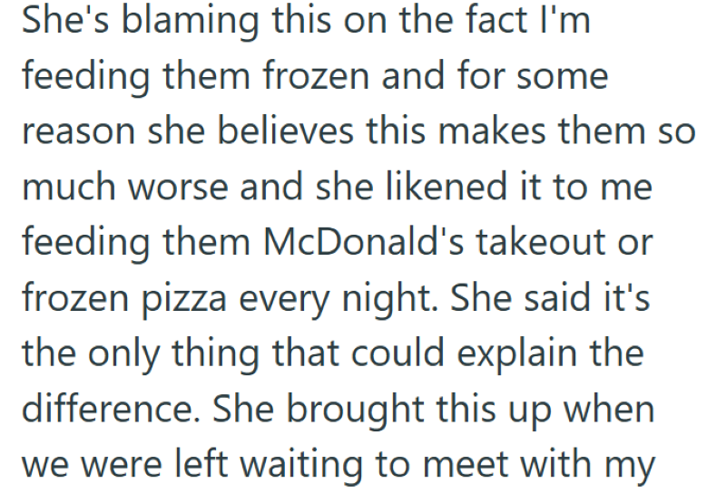 She's blaming this on the fact I'm feeding them frozen and for some reason she believes this makes them so much worse and she likened it to me feeding them McDonald's takeout or frozen pizza every night. She said it's the only thing that could explain the difference. She brought this up when we were left waiting to meet with my