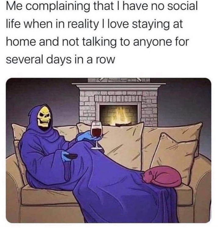 Me complaining that I have no social life when in reality I love staying at home and not talking to anyone for several days in a row