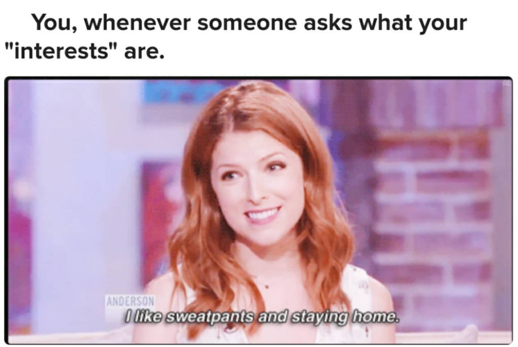 You, whenever someone asks what your "interests" are. ANDERSON I like sweatpants and staying home.