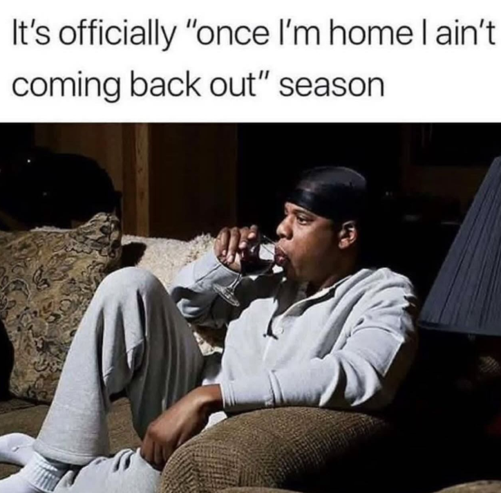 It's officially "once I'm home I ain't coming back out" season.