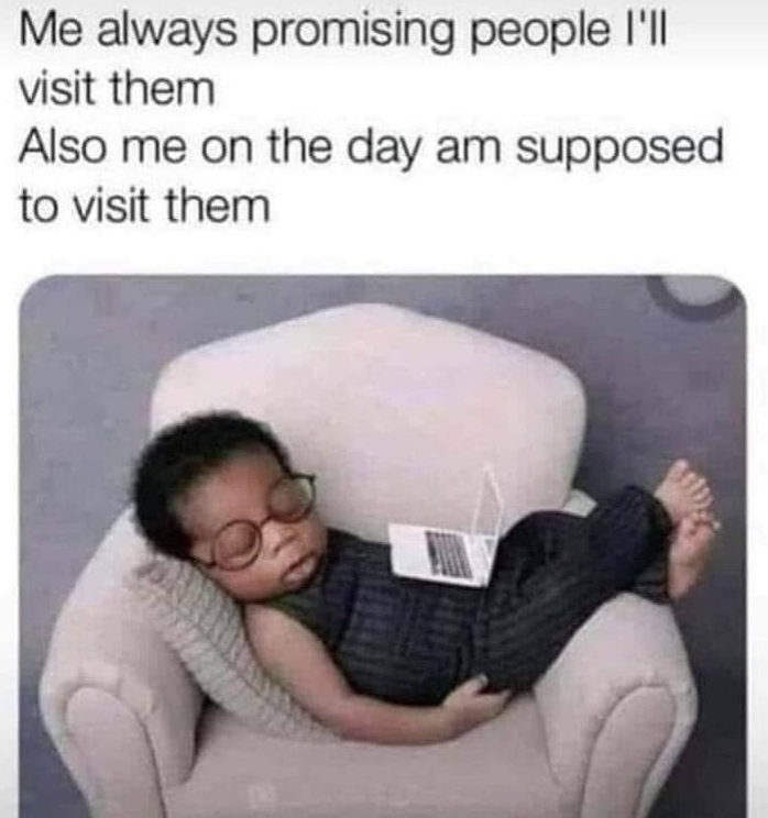 Me always promising people I'll visit them Also me on the day am supposed to visit them