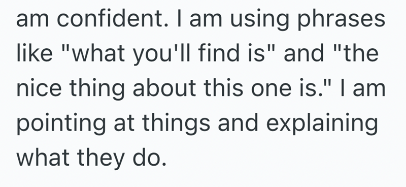 am confident. I am using phrases like "what you'll find is" and "the nice thing about this one is." I am pointing at things and explaining what they do.