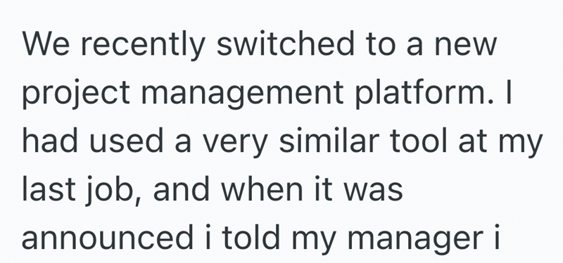 We recently switched to a new project management platform. I had used a very similar tool at my last job, and when it was announced i told my manager i