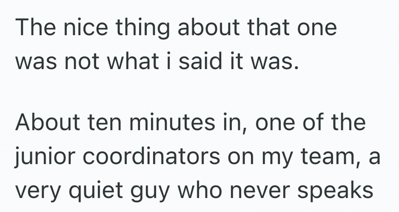The nice thing about that one was not what i said it was. About ten minutes in, one of the junior coordinators on my team, a very quiet guy who never speaks